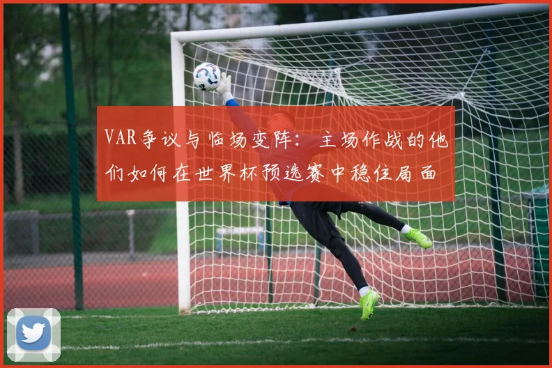VAR争议与临场变阵:主场作战的他们如何在世界杯预选赛中稳住局面