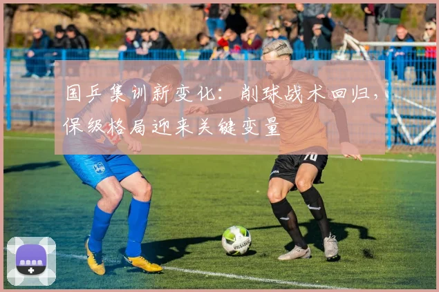 国乒集训新变化：削球战术回归，保级格局迎来关键变量