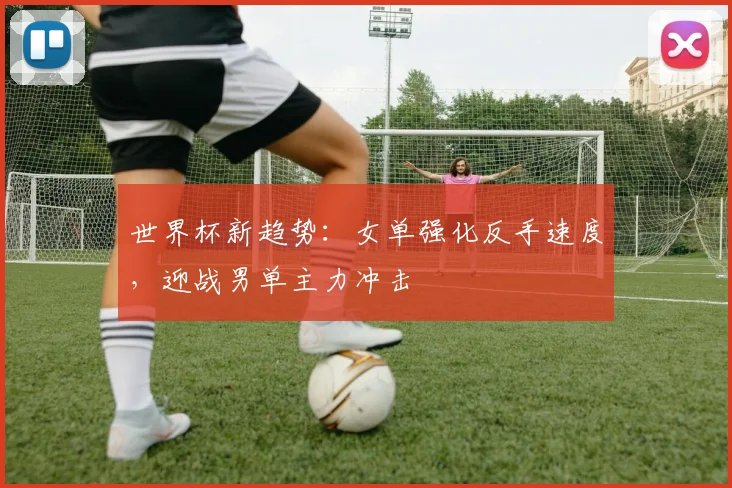 世界杯新趋势：女单强化反手速度，迎战男单主力冲击