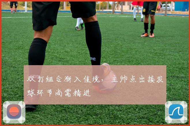 双打组合渐入佳境，主帅点出接发球环节尚需精进 - 搜狐体育