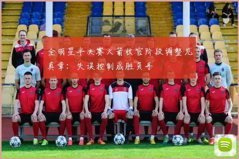 全明星半决赛火箭收官阶段调整见真章：失误控制成胜负手