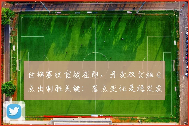 世锦赛收官战在即,丹麦双打组合点出制胜关键:落点变化是稳定发挥的基石