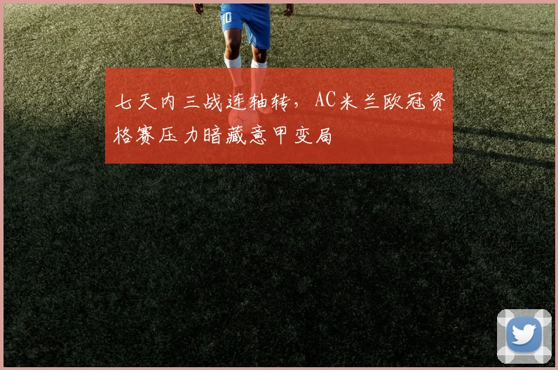 七天内三战连轴转,AC米兰欧冠资格赛压力暗藏意甲变局