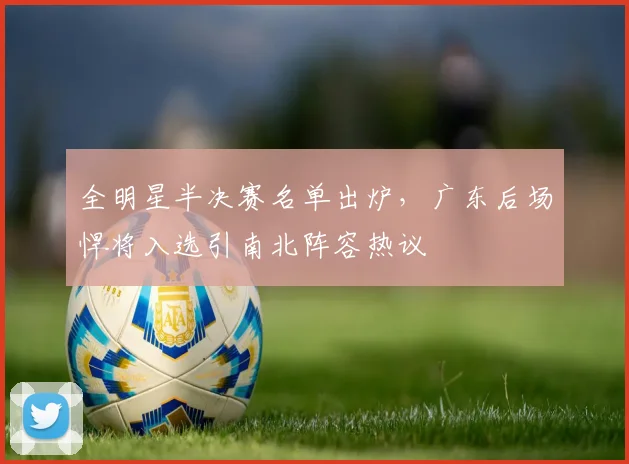 全明星半决赛名单出炉,广东后场悍将入选引南北阵容热议