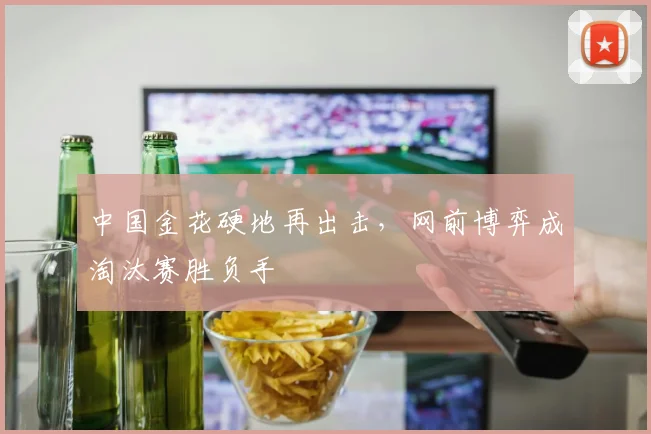 中国金花硬地再出击，网前博弈成淘汰赛胜负手