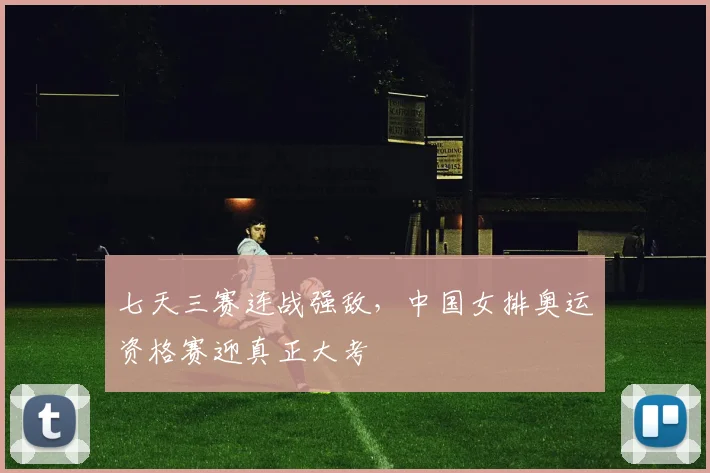 七天三赛连战强敌,中国女排奥运资格赛迎真正大考