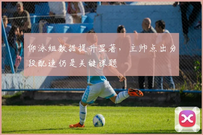 仰泳组数据提升显著，主帅点出分段配速仍是关键课题