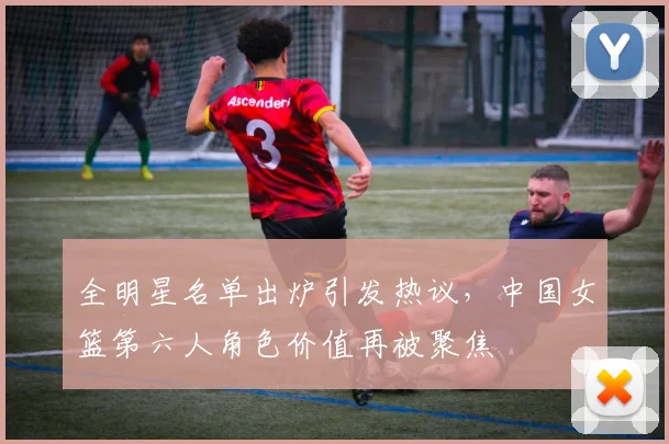 全明星名单出炉引发热议,中国女篮第六人角色价值再被聚焦