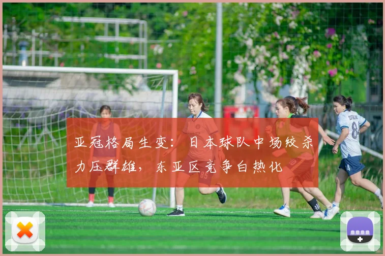 亚冠格局生变:日本球队中场绞杀力压群雄,东亚区竞争白热化