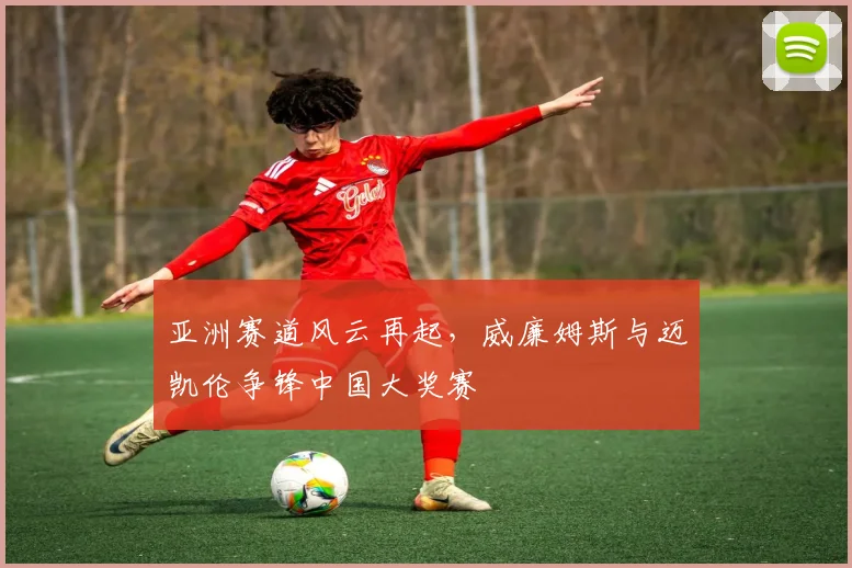 亚洲赛道风云再起,威廉姆斯与迈凯伦争锋中国大奖赛