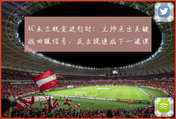 AC米兰蜕变进行时:主帅点出关键战回暖信号,反击提速成下一道课题