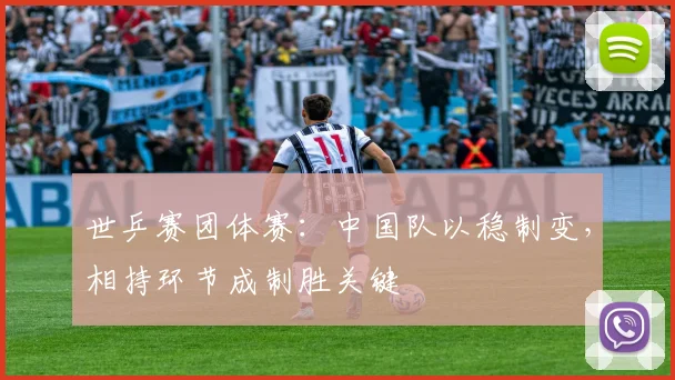 世乒赛团体赛：中国队以稳制变，相持环节成制胜关键