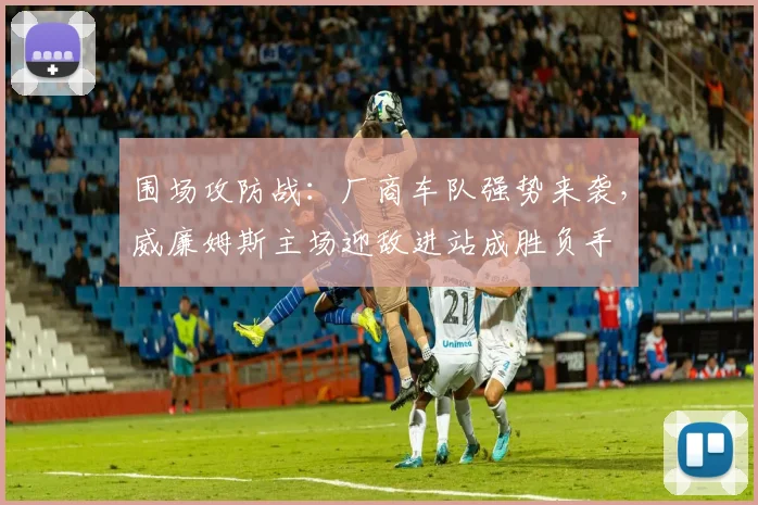 围场攻防战：厂商车队强势来袭，威廉姆斯主场迎敌进站成胜负手 - 搜狐体育