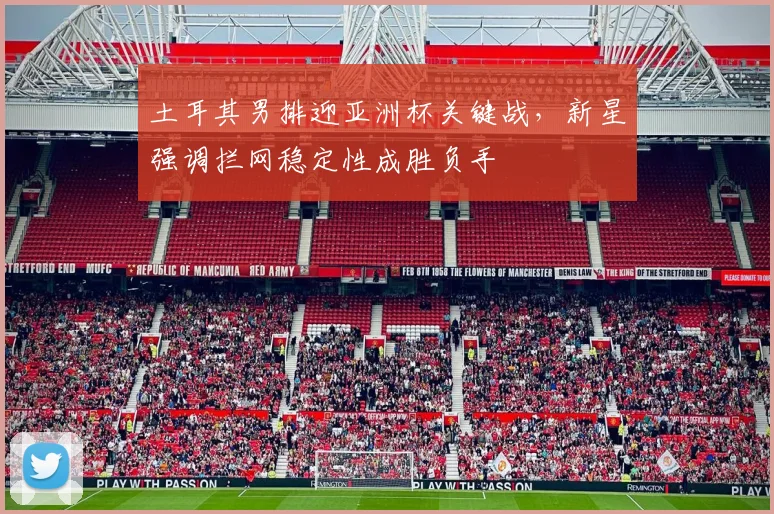 土耳其男排迎亚洲杯关键战,新星强调拦网稳定性成胜负手