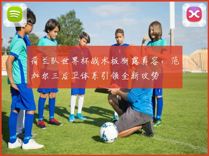 荷兰队世界杯战术板渐露真容,范加尔三后卫体系引领全新攻势