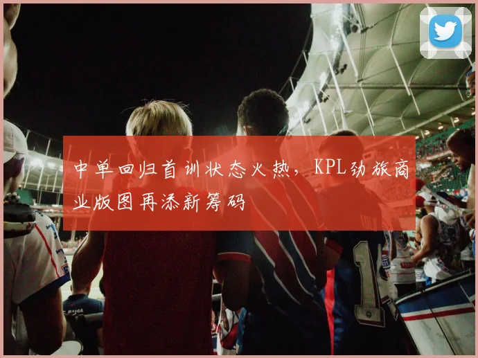 中单回归首训状态火热,KPL劲旅商业版图再添新筹码