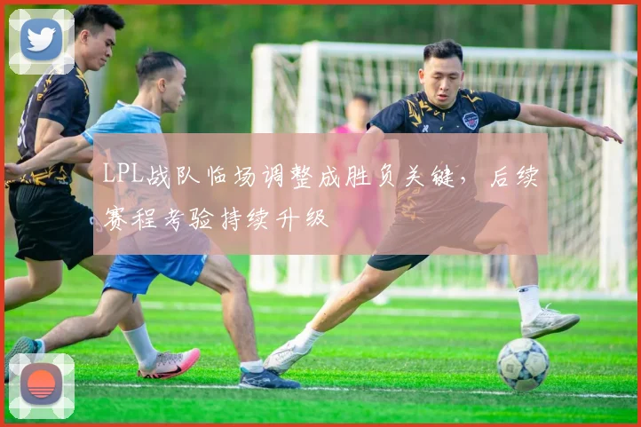 LPL战队临场调整成胜负关键，后续赛程考验持续升级