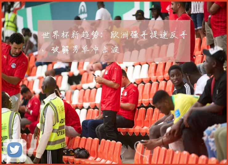 世界杯新趋势:欧洲强手提速反手,破解男单冲击波