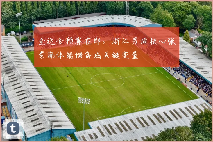 全运会预赛在即，浙江男排核心张景胤体能储备成关键变量 - 搜狐体育