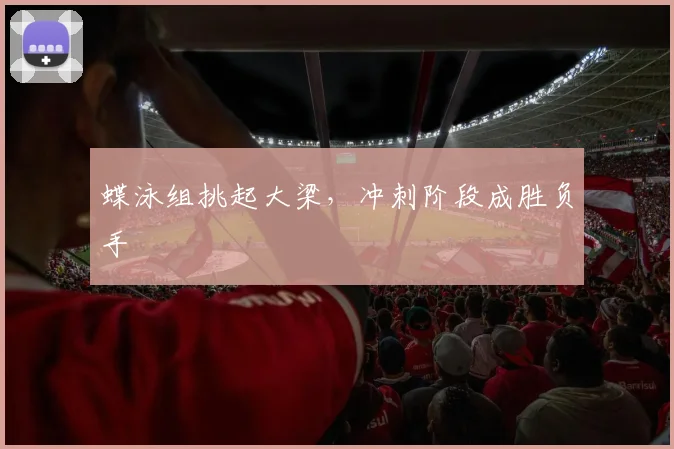 蝶泳组挑起大梁,冲刺阶段成胜负手