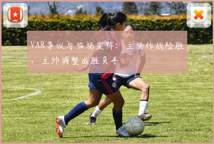 VAR争议与临场变阵:主场作战险胜,主帅调整成胜负手