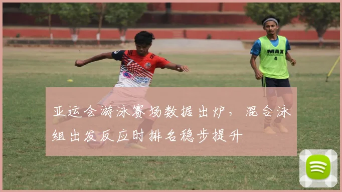 亚运会游泳赛场数据出炉,混合泳组出发反应时排名稳步提升