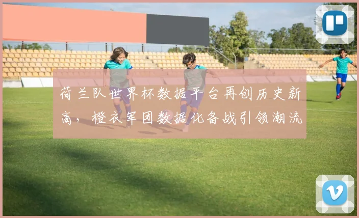 荷兰队世界杯数据平台再创历史新高,橙衣军团数据化备战引领潮流