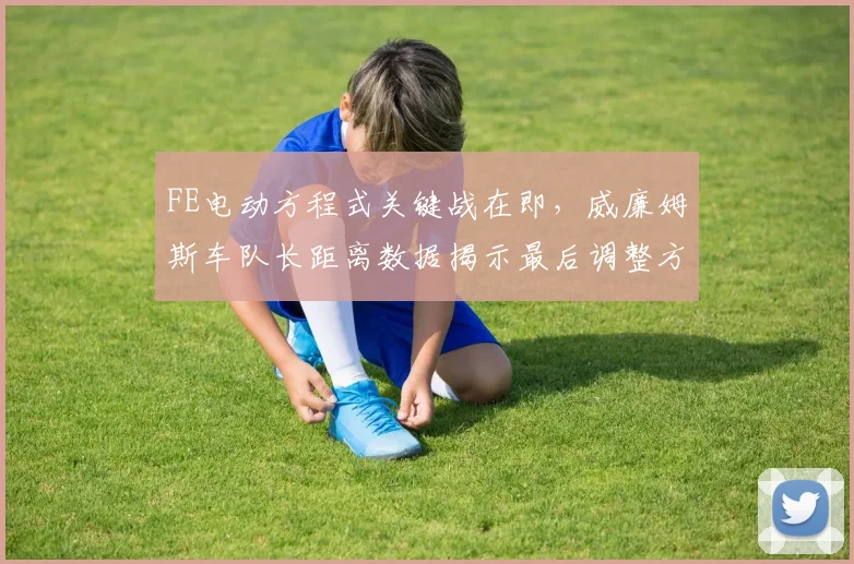 FE电动方程式关键战在即,威廉姆斯车队长距离数据揭示最后调整方向
