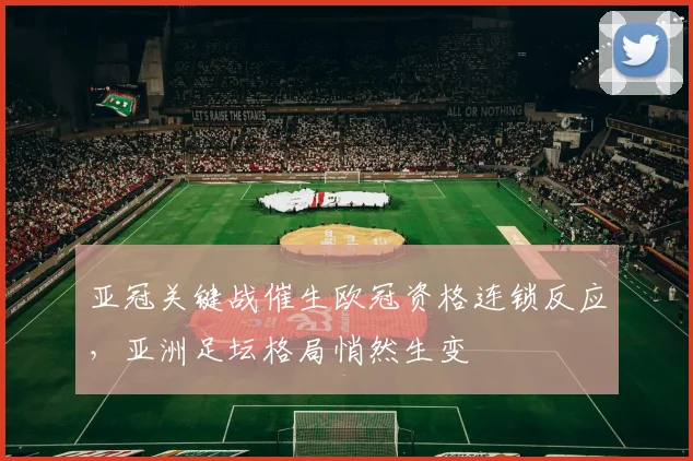 亚冠关键战催生欧冠资格连锁反应,亚洲足坛格局悄然生变