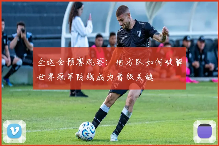 全运会预赛观察:地方队如何破解世界冠军防线成为晋级关键