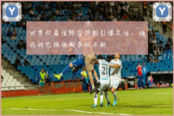 世界杯最佳阵容预测引爆足坛，梅西姆巴佩领衔争议不断