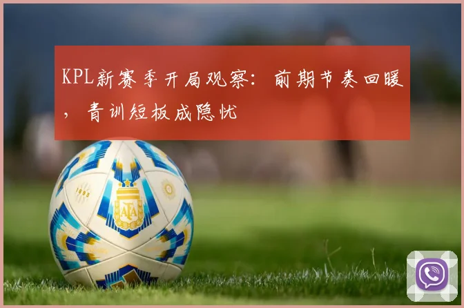 KPL新赛季开局观察:前期节奏回暖,青训短板成隐忧