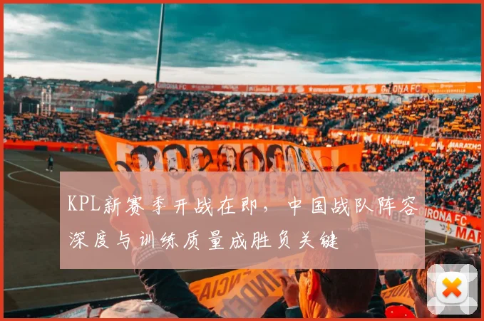 KPL新赛季开战在即，中国战队阵容深度与训练质量成胜负关键