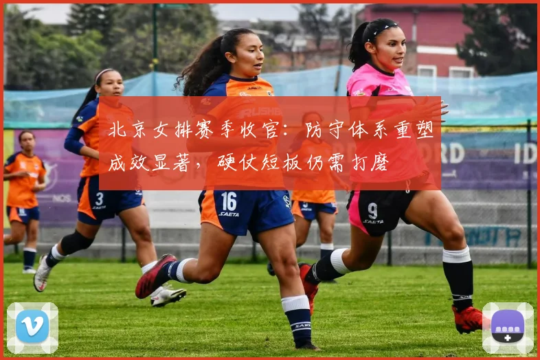 北京女排赛季收官：防守体系重塑成效显著，硬仗短板仍需打磨 - 搜狐体育