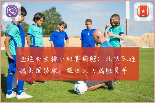 全运会女排小组赛前瞻:北京队迎战美国劲旅,强攻火力成胜负手