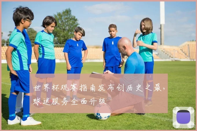 世界杯观赛指南发布创历史之最,球迷服务全面升级