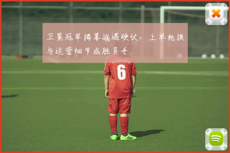 卫冕冠军揭幕战遇硬仗,上单轮换与运营细节成胜负手