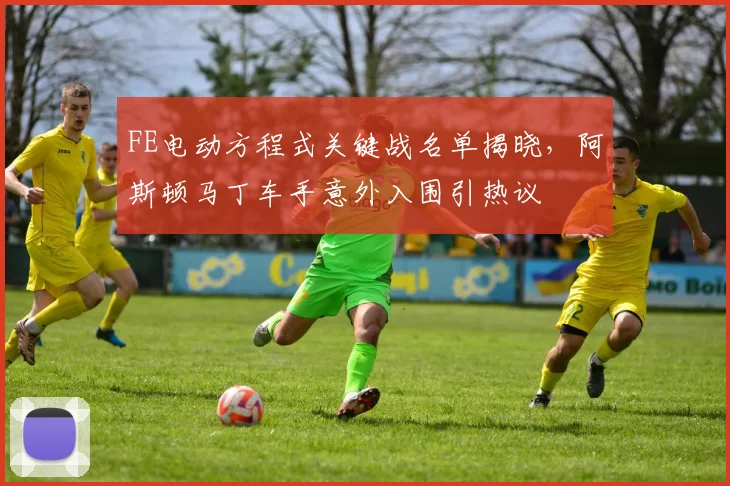 FE电动方程式关键战名单揭晓,阿斯顿马丁车手意外入围引热议
