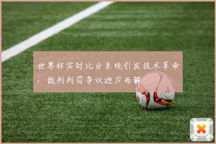 世界杯实时比分系统引发技术革命,裁判判罚争议迎刃而解